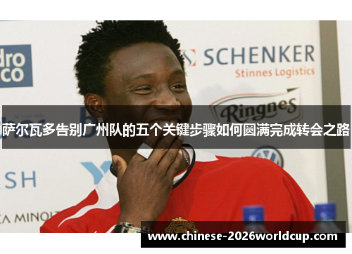 萨尔瓦多告别广州队的五个关键步骤如何圆满完成转会之路