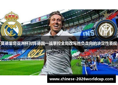 莫德里奇亚洲杯对阵德国一战掌控全局改写胜负走向的决定性表现