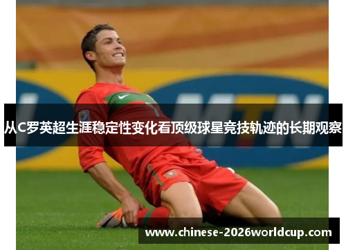 从C罗英超生涯稳定性变化看顶级球星竞技轨迹的长期观察 从C罗英超生涯稳定性变化看顶级球星竞技轨迹的长期观察