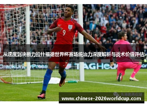 从速度到决断力拉什福德世界杯赛场统治力深度解析与战术价值评估