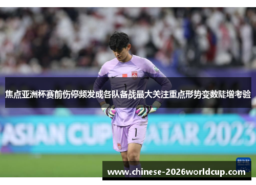 焦点亚洲杯赛前伤停频发成各队备战最大关注重点形势变数陡增考验 焦点亚洲杯赛前伤停频发成各队备战最大关注重点形势变数陡增考验