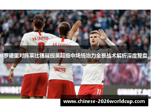 罗德里对阵莱比锡展现英超级中场统治力全景战术解析深度复盘 罗德里对阵莱比锡展现英超级中场统治力全景战术解析深度复盘