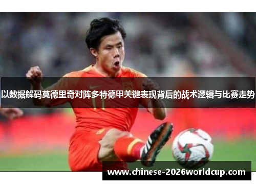 以数据解码莫德里奇对阵多特德甲关键表现背后的战术逻辑与比赛走势 以数据解码莫德里奇对阵多特德甲关键表现背后的战术逻辑与比赛走势