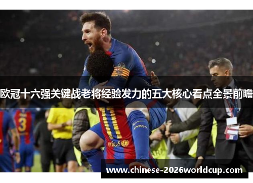 欧冠十六强关键战老将经验发力的五大核心看点全景前瞻 欧冠十六强关键战老将经验发力的五大核心看点全景前瞻