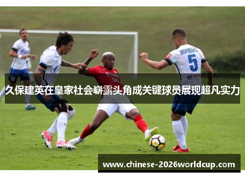 久保建英在皇家社会崭露头角成关键球员展现超凡实力