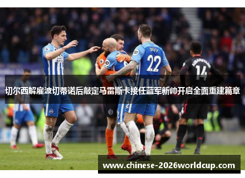 切尔西解雇波切蒂诺后敲定马雷斯卡接任蓝军新帅开启全面重建篇章 切尔西解雇波切蒂诺后敲定马雷斯卡接任蓝军新帅开启全面重建篇章