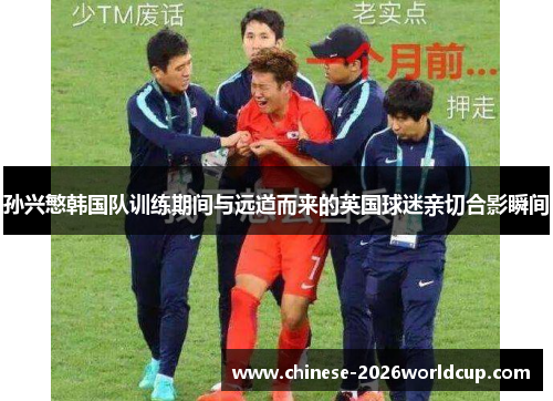 孙兴慜韩国队训练期间与远道而来的英国球迷亲切合影瞬间