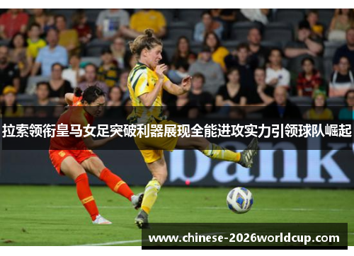 拉索领衔皇马女足突破利器展现全能进攻实力引领球队崛起