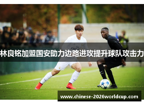 林良铭加盟国安助力边路进攻提升球队攻击力