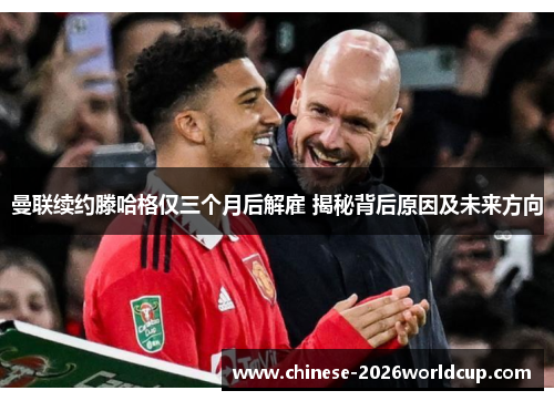 曼联续约滕哈格仅三个月后解雇 揭秘背后原因及未来方向