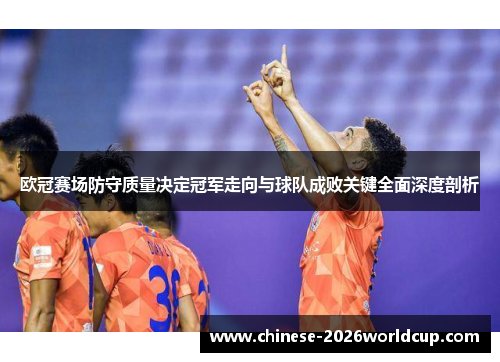 欧冠赛场防守质量决定冠军走向与球队成败关键全面深度剖析