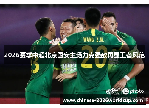 2026赛季中超北京国安主场力克强敌再显王者风范 2026赛季中超北京国安主场力克强敌再显王者风范