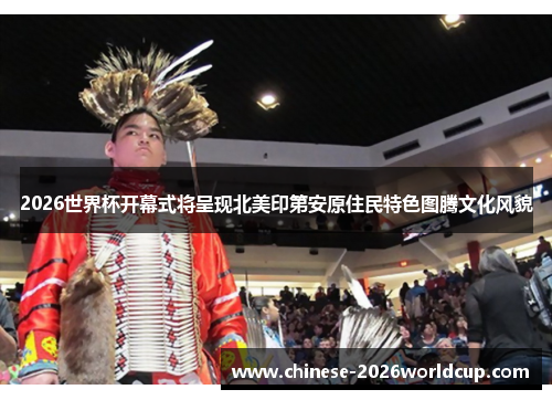 2026世界杯开幕式将呈现北美印第安原住民特色图腾文化风貌