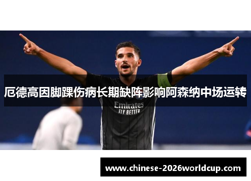 厄德高因脚踝伤病长期缺阵影响阿森纳中场运转