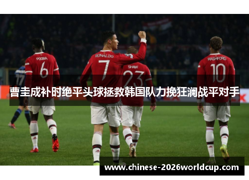曹圭成补时绝平头球拯救韩国队力挽狂澜战平对手 曹圭成补时绝平头球拯救韩国队力挽狂澜战平对手