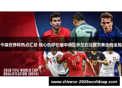 今晨世界杯热点汇总 核心伤停引爆中场绞杀左右比赛节奏走向全局
