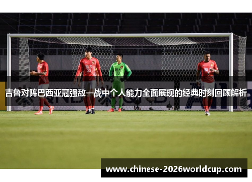 吉鲁对阵巴西亚冠强敌一战中个人能力全面展现的经典时刻回顾解析 吉鲁对阵巴西亚冠强敌一战中个人能力全面展现的经典时刻回顾解析