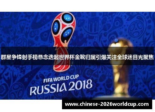 群星争锋射手榜悬念迭起世界杯金靴归属引爆关注全球迷目光聚焦