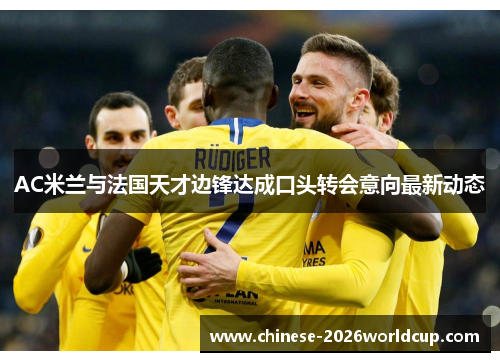 AC米兰与法国天才边锋达成口头转会意向最新动态