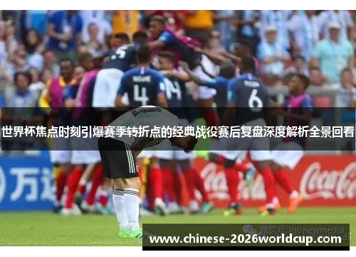 世界杯焦点时刻引爆赛季转折点的经典战役赛后复盘深度解析全景回看