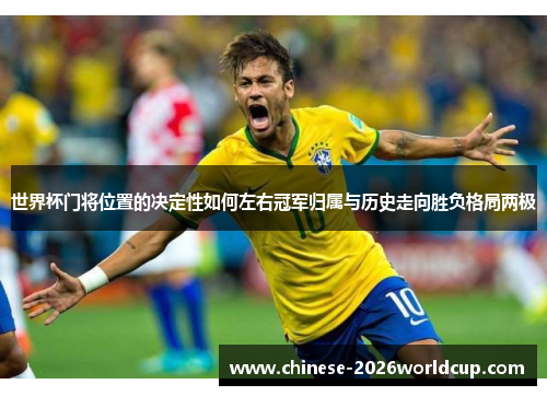 世界杯门将位置的决定性如何左右冠军归属与历史走向胜负格局两极 世界杯门将位置的决定性如何左右冠军归属与历史走向胜负格局两极