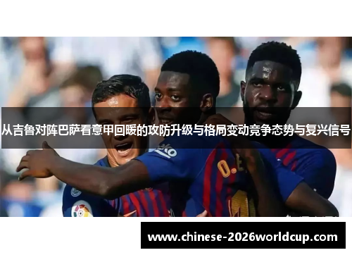 从吉鲁对阵巴萨看意甲回暖的攻防升级与格局变动竞争态势与复兴信号 从吉鲁对阵巴萨看意甲回暖的攻防升级与格局变动竞争态势与复兴信号