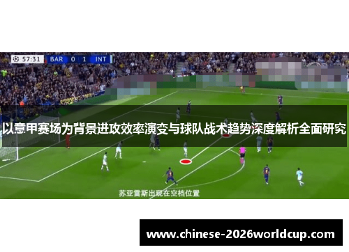 以意甲赛场为背景进攻效率演变与球队战术趋势深度解析全面研究