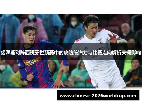 努涅斯对阵西班牙世预赛中的攻防统治力与比赛走向解析关键影响