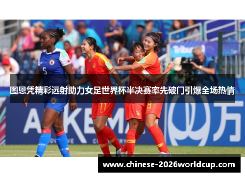 图恩凭精彩远射助力女足世界杯半决赛率先破门引爆全场热情 图恩凭精彩远射助力女足世界杯半决赛率先破门引爆全场热情