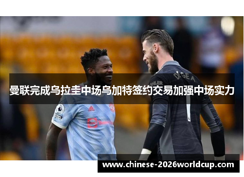 曼联完成乌拉圭中场乌加特签约交易加强中场实力